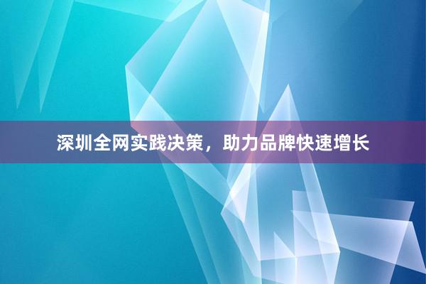 深圳全网实践决策，助力品牌快速增长