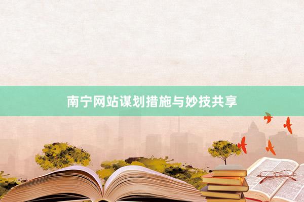 南宁网站谋划措施与妙技共享