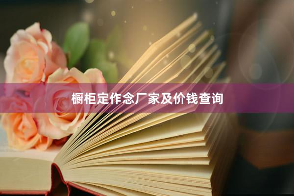 橱柜定作念厂家及价钱查询
