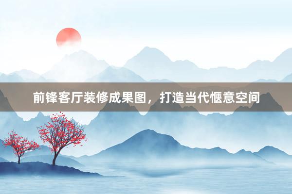前锋客厅装修成果图，打造当代惬意空间