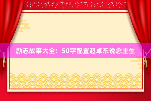 励志故事大全：50字配置超卓东说念主生