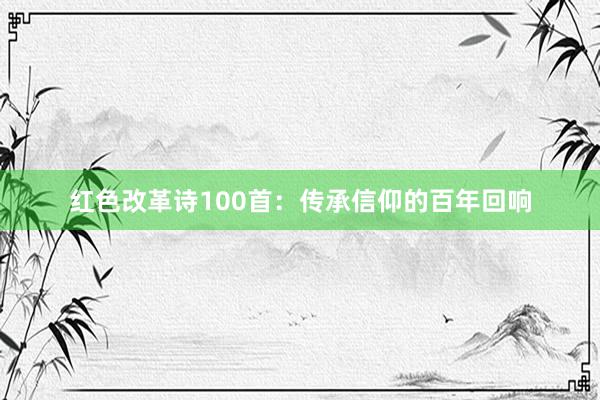 红色改革诗100首：传承信仰的百年回响