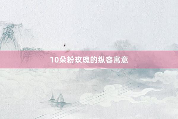 10朵粉玫瑰的纵容寓意
