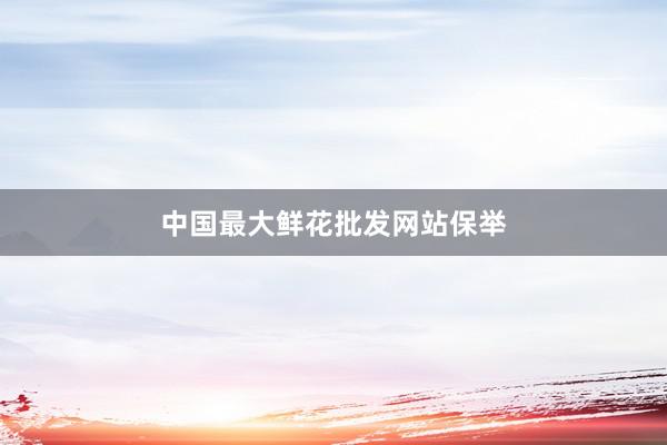 中国最大鲜花批发网站保举
